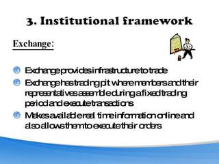 Exchange: Exchange provides infrastructure to trade Exchange has trading pit where members and their representatives assemble during a fixed trading period and execute transactions Makes available real time information online and also allows them to execute their orders 