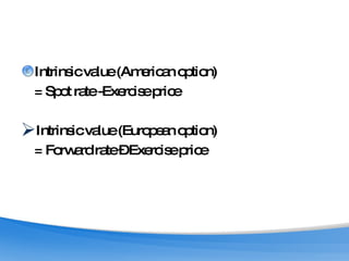 Intrinsic value (American option)  = Spot rate -Exercise price Intrinsic value (European option) = Forward rate – Exercise price 