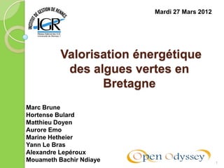 1
Valorisation énergétique
des algues vertes en
Bretagne
Mardi 27 Mars 2012
Marc Brune
Hortense Bulard
Matthieu Doyen
Aurore Emo
Marine Hetheier
Yann Le Bras
Alexandre Lepéroux
Mouameth Bachir Ndiaye
 