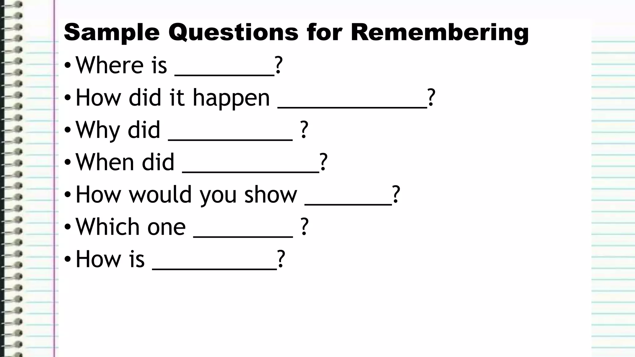 Sample Questions for Remembering
•Where is ________?
•How did it happen ____________?
•Why did __________ ?
•When did ___________?
•How would you show _______?
•Which one ________ ?
•How is __________?
 