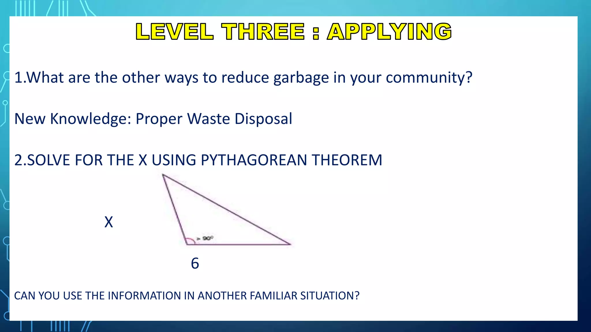 1.What are the other ways to reduce garbage in your community?
New Knowledge: Proper Waste Disposal
2.SOLVE FOR THE X USING PYTHAGOREAN THEOREM
X 9
6
CAN YOU USE THE INFORMATION IN ANOTHER FAMILIAR SITUATION?
 