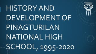 HISTORY AND
DEVELOPMENT OF
PINAGTURILAN
NATIONAL HIGH
SCHOOL, 1995-2020
 