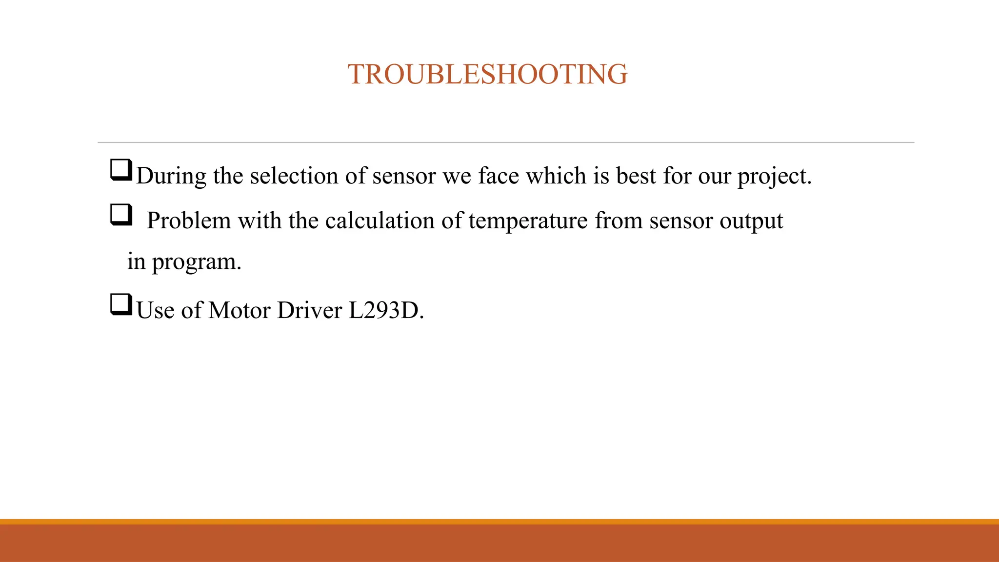 TROUBLESHOOTING
During the selection of sensor we face which is best for our project.
 Problem with the calculation of temperature from sensor output
in program.
Use of Motor Driver L293D.
 