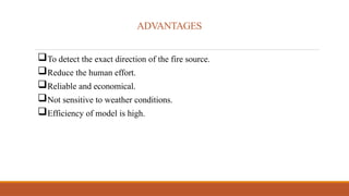 ADVANTAGES
To detect the exact direction of the fire source.
Reduce the human effort.
Reliable and economical.
Not sensitive to weather conditions.
Efficiency of model is high.
 
