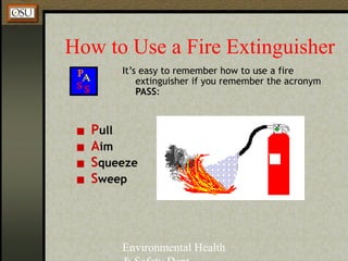 Environmental Health
How to Use a Fire Extinguisher
It’s easy to remember how to use a fire
extinguisher if you remember the acronym
PASS:
▪ Pull
▪ Aim
▪ Squeeze
▪ Sweep
 