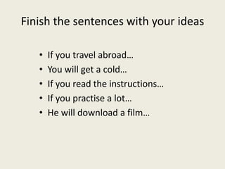 Finish the sentences with your ideas
• If you travel abroad…
• You will get a cold…
• If you read the instructions…
• If you practise a lot…
• He will download a film…