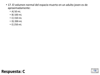 • 17. El volumen normal del espacio muerto en un adulto joven es de
aproximadamente:
• A) 50 mL
• B) 100 mL
• C) 150 mL
• D) 200 mL
• E) 250 mL
Respuesta: C
 