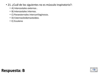 • 21. ¿Cuál de los siguientes no es músculo inspiratorio?:
• A) Intercostales externos .
• B) Intercostales internos.
• C) Paraesternales intercartilaginosos.
• D) Esternocleidomastoideo.
• E) Escaleno
Respuesta: B
 