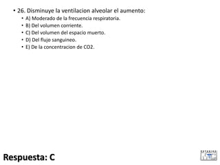 • 26. Disminuye la ventilacion alveolar el aumento:
• A) Moderado de la frecuencia respiratoria.
• B) Del volumen corriente.
• C) Del volumen del espacio muerto.
• D) Del flujo sanguineo.
• E) De la concentracion de CO2.
Respuesta: C
 