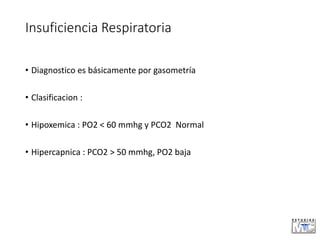 Insuficiencia Respiratoria
• Diagnostico es básicamente por gasometría
• Clasificacion :
• Hipoxemica : PO2 < 60 mmhg y PCO2 Normal
• Hipercapnica : PCO2 > 50 mmhg, PO2 baja
 