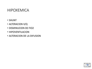 HIPOXEMICA
• SHUNT
• ALTERACION V/Q
• DISMINUCION DE FIO2
• HIPOVENTILACION
• ALTERACION DE LA DIFUSION
 
