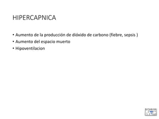 HIPERCAPNICA
• Aumento de la producción de dióxido de carbono (fiebre, sepsis )
• Aumento del espacio muerto
• Hipoventilacion
 