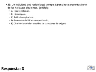 • 29. Un individuo que reside largo tiempo a gran altura presentará uno
de los hallazgos siguientes. Señálelo:
• A) Hipoventilación.
• B) Hipercapnia.
• C) Acidosis respiratoria.
• D) Aumentos del bicarbonato urinario.
• E) Disminución de la capacidad de transporte de oxígeno
Respuesta: D
 