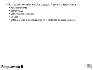 • 32. Si se seccionan los nervios vagos, la frecuencia respiratoria
• A) Se incrementa
• B) Disminuye
• C) Permanece constante
• D) Cesa
• E) No responde a las alteraciones en el contenido de gases en sangre
Respuesta: B
 