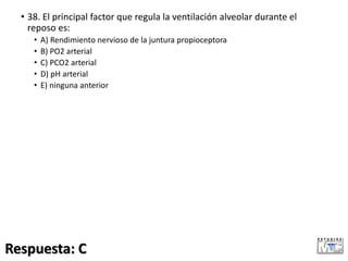 • 38. El principal factor que regula la ventilación alveolar durante el
reposo es:
• A) Rendimiento nervioso de la juntura propioceptora
• B) PO2 arterial
• C) PCO2 arterial
• D) pH arterial
• E) ninguna anterior
Respuesta: C
 