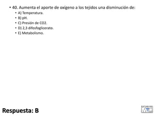 • 40. Aumenta el aporte de oxígeno a los tejidos una disminución de:
• A) Temperatura.
• B) pH.
• C) Presión de CO2.
• D) 2,3 difosfoglicerato.
• E) Metabolismo.
Respuesta: B
 
