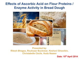 Effects of Ascorbic Acid on Flour Proteins /
Enzyme Activity in Bread Dough
Date: 15th
April 2014
Presented by:
Ritesh Bhagea, Rouksaar Buctowar, Keshavi Ghoorbin,
Christabelle Cécile, Huda Nazeer
 
