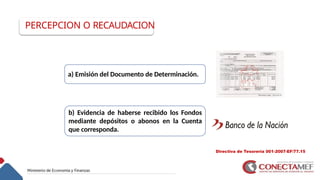 12
a) Emisión del Documento de Determinación.
b) Evidencia de haberse recibido los Fondos
mediante depósitos o abonos en la Cuenta
que corresponda.
PERCEPCION O RECAUDACION
Directiva de Tesorería 001-2007-EF/77.15
 
