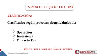 FUENTE: NICSP 2—ESTADO DE FLUJOS DE EFECTIVO
ESTADO DE FLUJO DE EFECTIVO
CLASIFICACIÓN:
Clasificados según procedan de actividades de:
 Operación,
 Inversión y,
 Financiación.
 