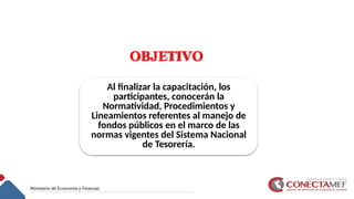 Al finalizar la capacitación, los
participantes, conocerán la
Normatividad, Procedimientos y
Lineamientos referentes al manejo de
fondos públicos en el marco de las
normas vigentes del Sistema Nacional
de Tesorería.
OBJETIVO
 
