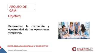 Objetivo:
Determinar la corrección y
oportunidad de las operaciones
y registros.
ARQUEO DE
CAJA
FUENTE: RESOLUCION DIRECTORAL Nº 026-80-EF/77-15
 