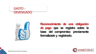 GASTO -
DEVENGADO
Reconocimiento de una obligación
de pago que se registra sobre la
base del compromiso previamente
formalizado y registrado.
 