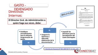 GASTO -
DEVENGADO
El Director Gral. de Administración o
quien haga sus veces, debe:
• Establecer
procedimientos
para la eficiente
programación de
gastos
A).
• Asegurar la
oportuna y
adecuada
elaboración de la
documentación
B).
• Impartir las
Directivas para la
formalización del
Gasto Devengado
C).
Directiva de Tesorería N° 001-2007-EF/77.15 (Art. 13°)
Directivas
Internas:
 