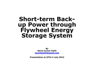 Short-term Back-
up Power through
Flywheel Energy
Storage System
By
Navin kumar Kohli
navinkkohli@gmail.com
Presentation at JJTU in July 2012
 