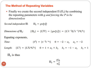The Method of Repeating Variables
 Finally we create the second independent Π (Π3) by combining
the repeating parameters with g and forcing the P to be
dimensionless
45
 