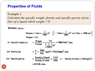 Properties of Fluids
Example 1.
Calculate the specific weight, density and specific gravity ofone
liter of a liquid which weighs 7 N.
34
 