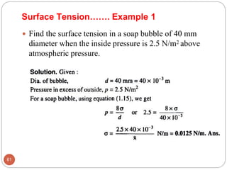 Surface Tension……. Example 1
 Find the surface tension in a soap bubble of 40 mm
diameter when the inside pressure is 2.5 N/m2 above
atmospheric pressure.
61
 