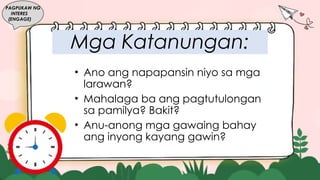 Mga Katanungan:
• Ano ang napapansin niyo sa mga
larawan?
• Mahalaga ba ang pagtutulongan
sa pamilya? Bakit?
• Anu-anong mga gawaing bahay
ang inyong kayang gawin?
PAGPUKAW NG
INTERES
(ENGAGE)
 