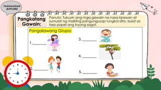 Pangkatang
Gawain:
PAGGALUGAD
(EXPLORE)
Panuto: Tukuyin ang mga gawain na nasa larawan at
sumulat ng maikling pangungusap tungkol dito. Isulat sa
tarp papel ang inyong sagot.
Pangalawang Grupo:
1._______
2. _______
3. _______
4. _______
5. _______
 