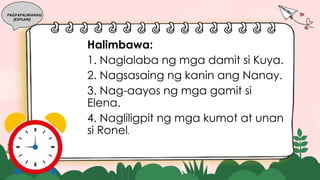 PAGPAPALIWANAG
(EXPLAIN)
Halimbawa:
1. Naglalaba ng mga damit si Kuya.
2. Nagsasaing ng kanin ang Nanay.
3. Nag-aayos ng mga gamit si
Elena.
4. Nagliligpit ng mga kumot at unan
si Ronel.
 