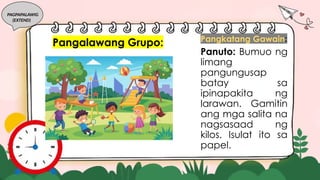 PAGPAPALAWIG
(EXTEND)
Pangkatang Gawain:
Panuto: Bumuo ng
limang
pangungusap
batay sa
ipinapakita ng
larawan. Gamitin
ang mga salita na
nagsasaad ng
kilos. Isulat ito sa
papel.
Pangalawang Grupo:
 