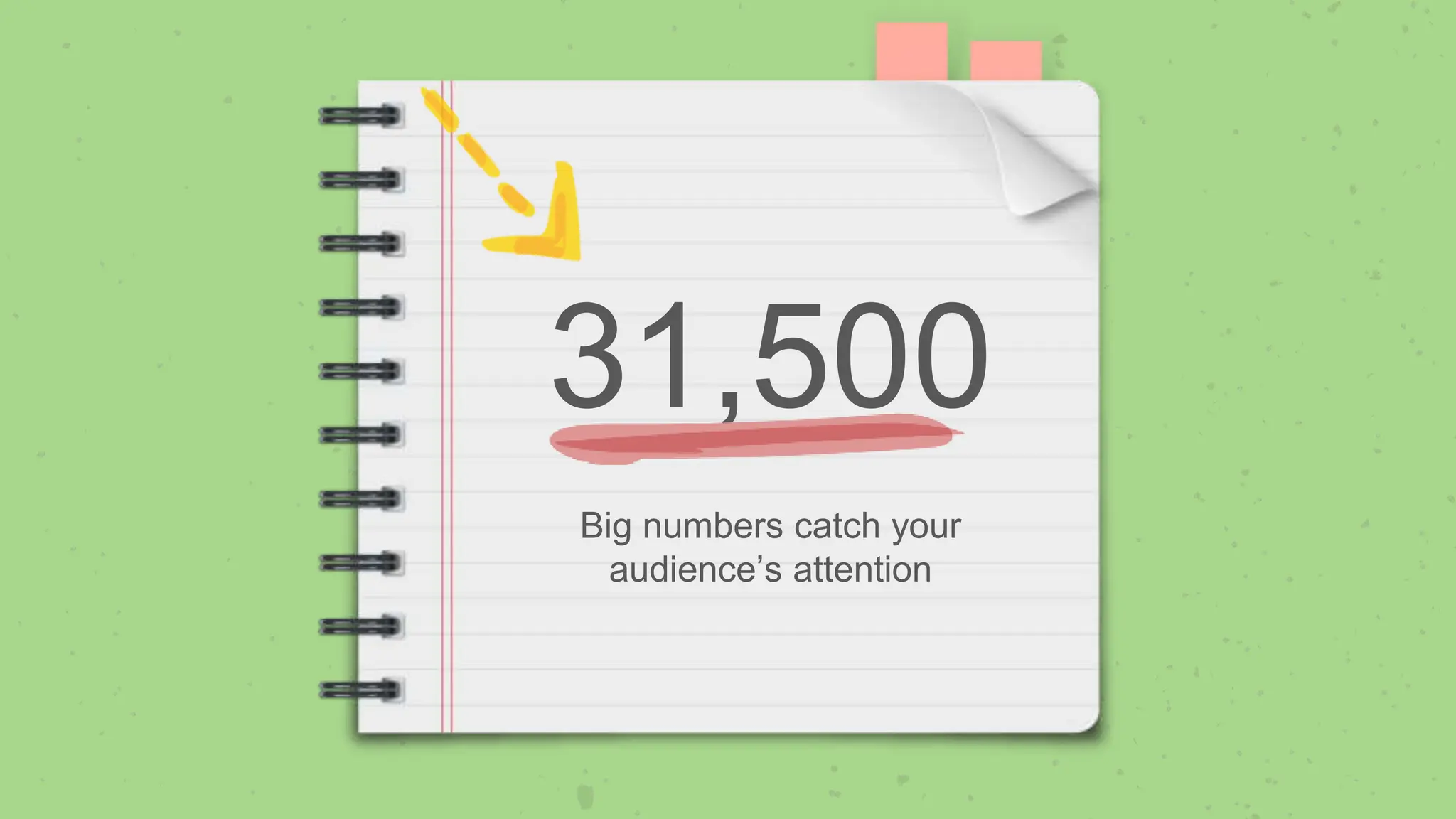 31,500
Big numbers catch your
audience’s attention
 