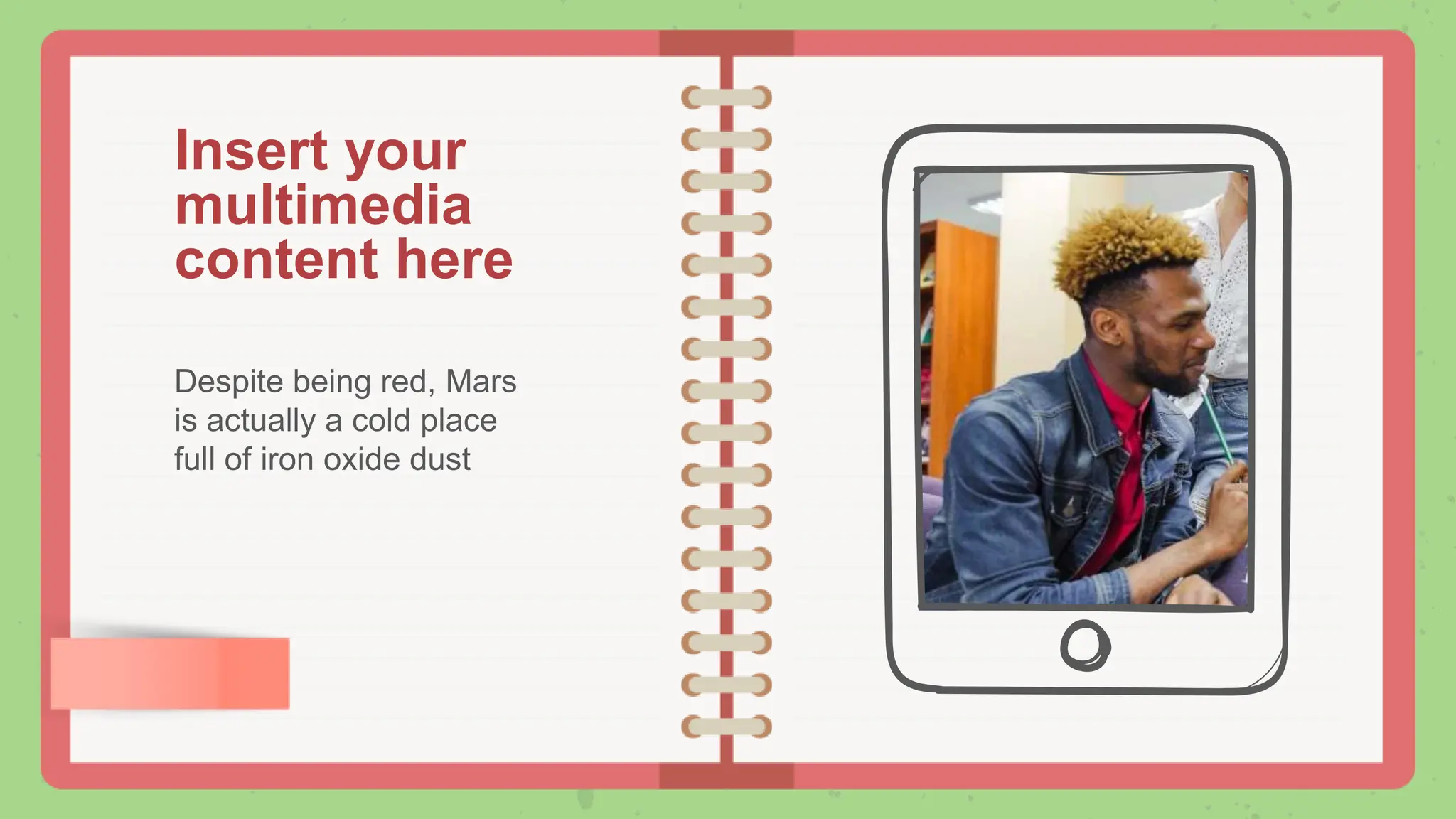 Insert your
multimedia
content here
Despite being red, Mars
is actually a cold place
full of iron oxide dust
 