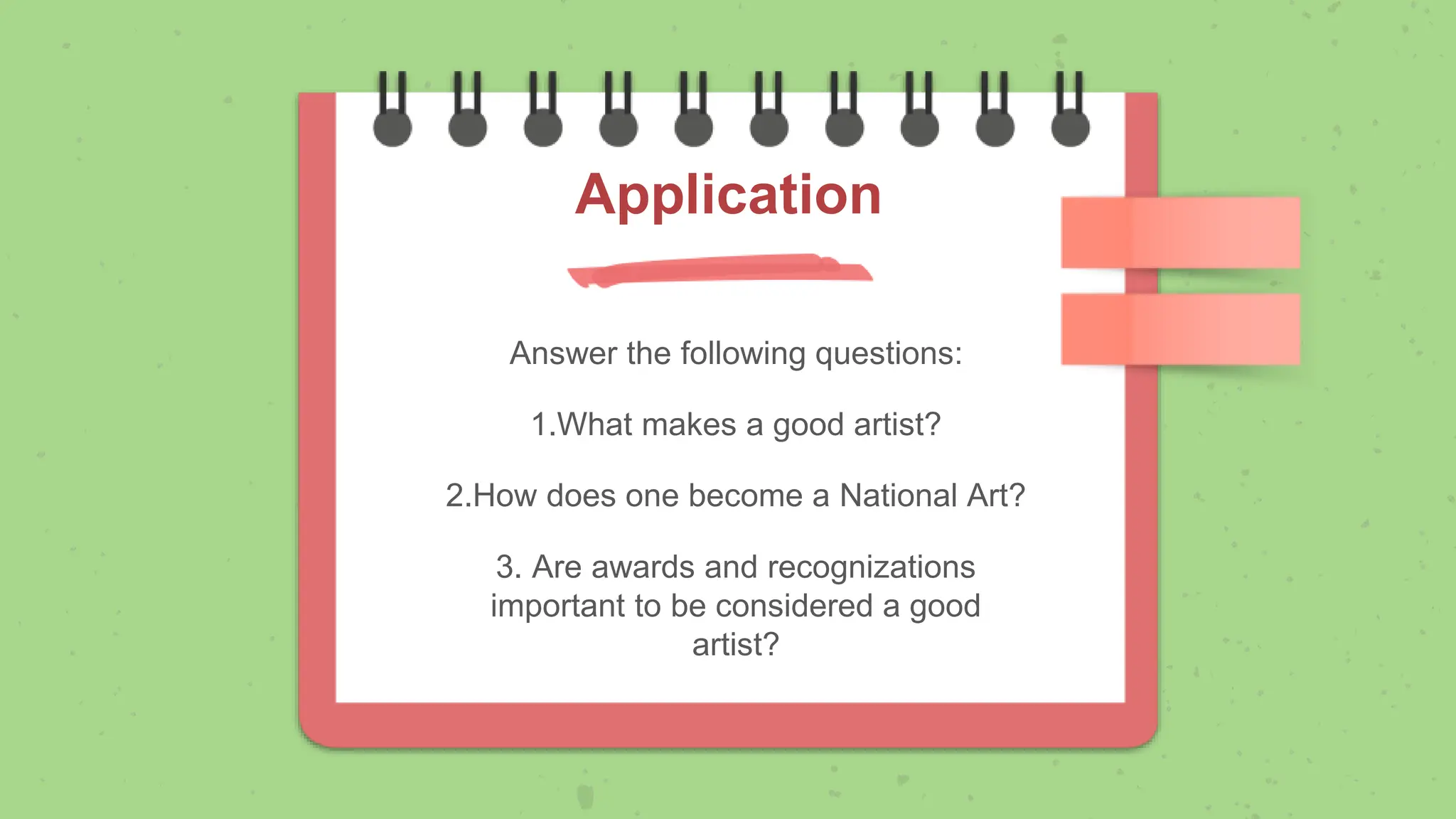 Answer the following questions:
1.What makes a good artist?
2.How does one become a National Art?
3. Are awards and recognizations
important to be considered a good
artist?
Application
 