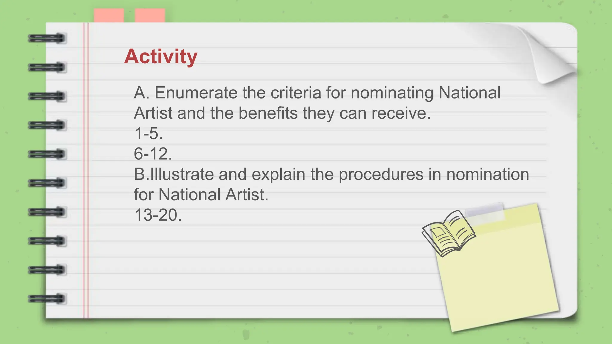 A. Enumerate the criteria for nominating National
Artist and the benefits they can receive.
1-5.
6-12.
B.Illustrate and explain the procedures in nomination
for National Artist.
13-20.
Activity
 