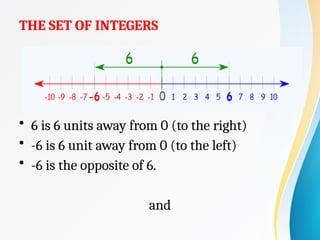 THE SET OF INTEGERS
• 6 is 6 units away from 0 (to the right)
• -6 is 6 unit away from 0 (to the left)
• -6 is the opposite of 6.
and
 