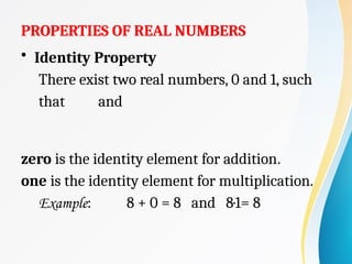 PROPERTIES OF REAL NUMBERS
• Identity Property
There exist two real numbers, 0 and 1, such
that and
zero is the identity element for addition.
one is the identity element for multiplication.
Example: 8 + 0 = 8 and 8·1= 8
 