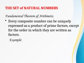 THE SET of NATURAL NUMBERS
Fundamental Theorem of Arithmetic.
• Every composite number can be uniquely
expressed as a product of prime factors, except
for the order in which they are written as
factors.
Example:
 