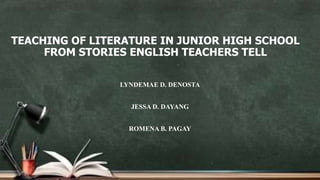 TEACHING OF LITERATURE IN JUNIOR HIGH SCHOOL
FROM STORIES ENGLISH TEACHERS TELL
LYNDEMAE D. DENOSTA
JESSA D. DAYANG
ROMENA B. PAGAY
 
