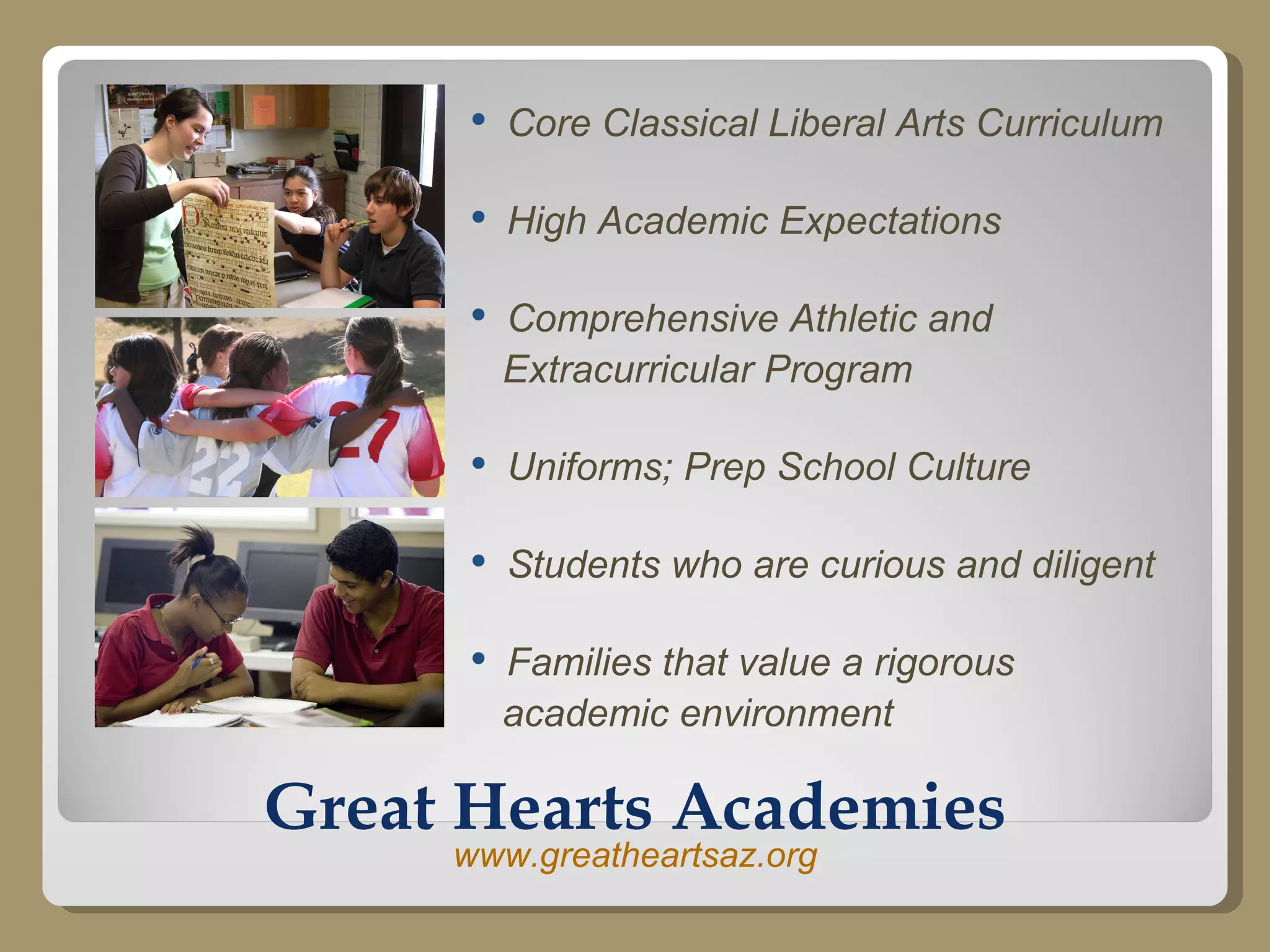 Great Hearts Academies Core Classical Liberal Arts Curriculum High Academic Expectations Comprehensive Athletic and  Extracurricular Program Uniforms; Prep School Culture Students who are curious and diligent Families that value a rigorous  academic environment www.greatheartsaz.org 