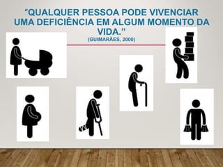 “QUALQUER PESSOA PODE VIVENCIAR
UMA DEFICIÊNCIA EM ALGUM MOMENTO DA
VIDA.”
(GUIMARÃES, 2000)
 