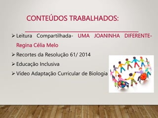 CONTEÚDOS TRABALHADOS:
Leitura Compartilhada- UMA JOANINHA DIFERENTE-
Regina Célia Melo
Recortes da Resolução 61/ 2014
Educação Inclusiva
Vídeo Adaptação Curricular de Biologia
 