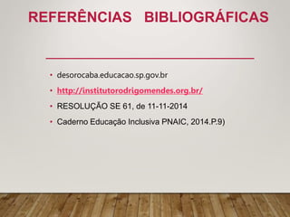 REFERÊNCIAS BIBLIOGRÁFICAS
• desorocaba.educacao.sp.gov.br
• http://institutorodrigomendes.org.br/
• RESOLUÇÃO SE 61, de 11-11-2014
• Caderno Educação Inclusiva PNAIC, 2014.P.9)
 