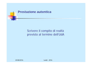 25/08/2016 Landi - 2016
Prestazione autentica
Scrivere il compito di realtà
previsto al termine dell’UdA
 