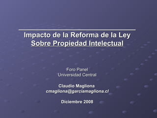 ______________________________ Impacto de la Reforma de la Ley  Sobre Propiedad Intelectual Foro Panel Universidad Central Claudio Magliona  [email_address] Diciembre 2008 