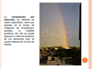 La composición por
selección, es utilizada en
casos específicos, como por
ejemplo en la tomas de
imágenes de arquitectura,
paisajes, la realidad
escénica, etc. No se puede
disponer o variar la ubicación
de los elementos sólo se
puede seleccionar el área de
interés.
 